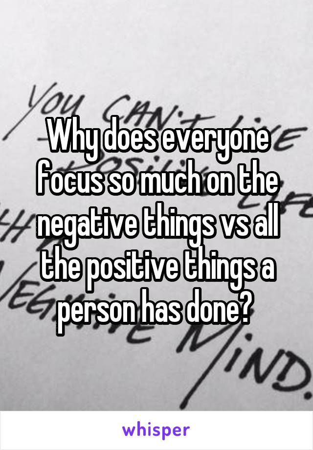 Why does everyone focus so much on the negative things vs all the positive things a person has done? 