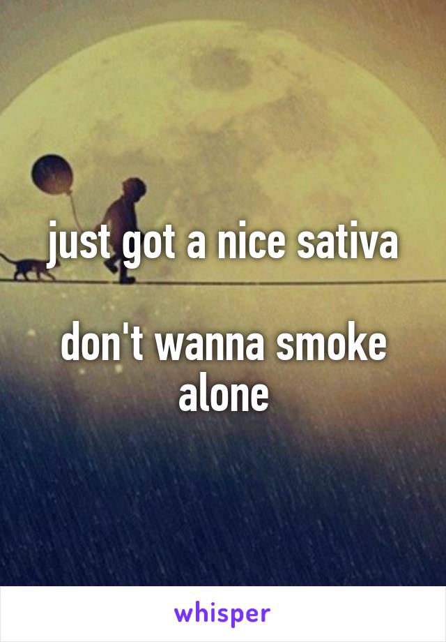 just got a nice sativa

don't wanna smoke alone