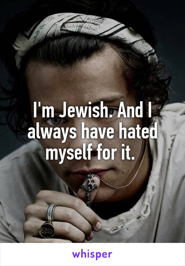 I'm Jewish. And I always have hated myself for it. 