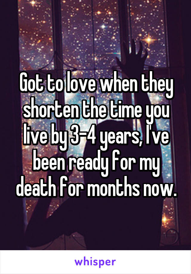 Got to love when they shorten the time you live by 3-4 years, I've been ready for my death for months now.