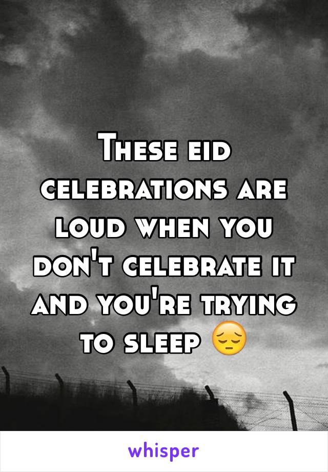 These eid celebrations are loud when you don't celebrate it and you're trying to sleep 😔