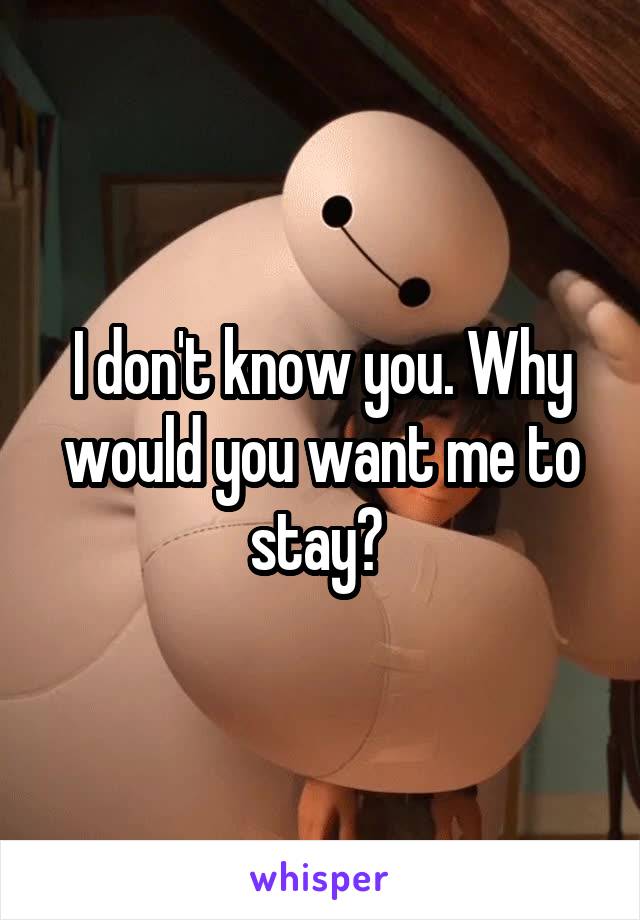I don't know you. Why would you want me to stay? 