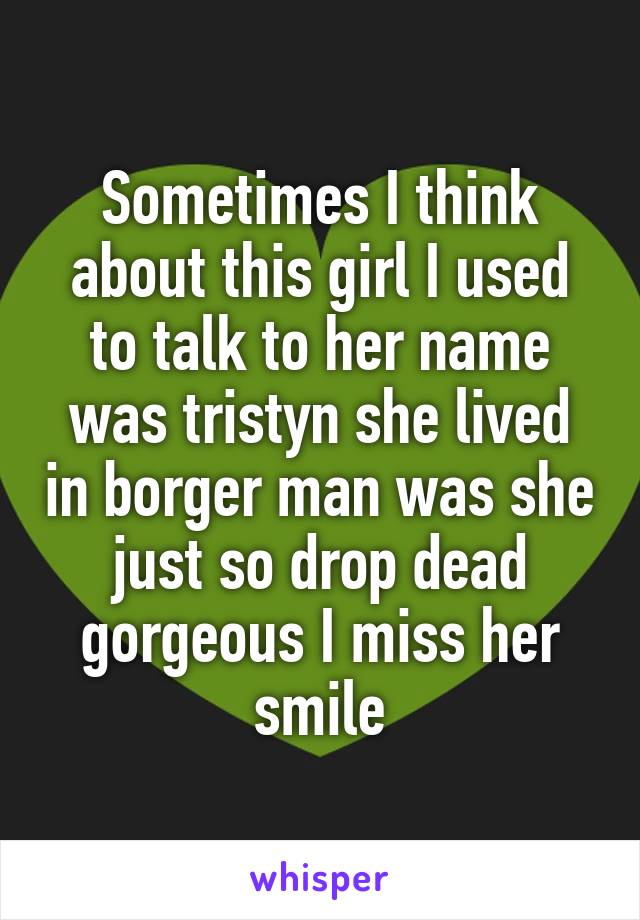 Sometimes I think about this girl I used to talk to her name was tristyn she lived in borger man was she just so drop dead gorgeous I miss her smile