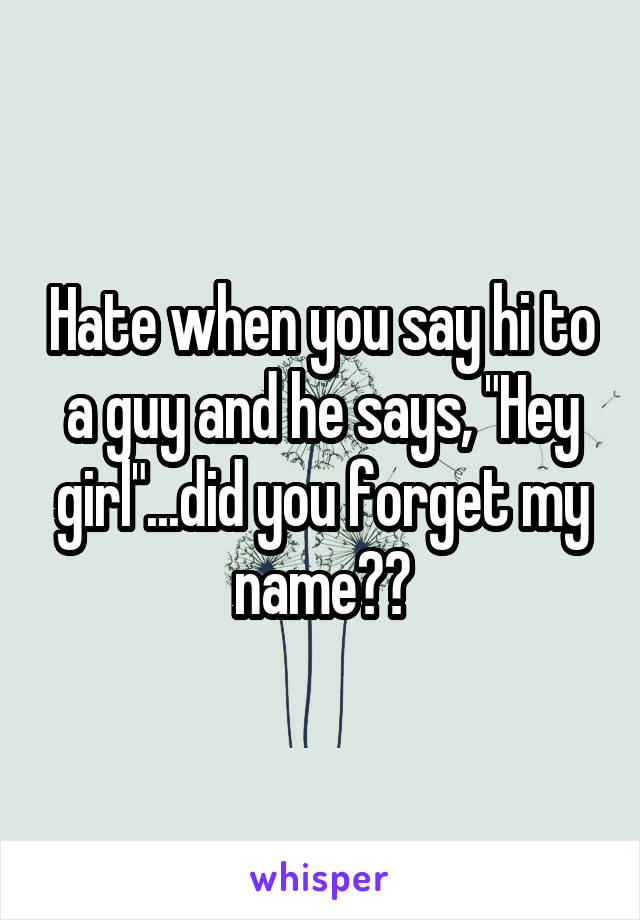 Hate when you say hi to a guy and he says, "Hey girl"...did you forget my name??