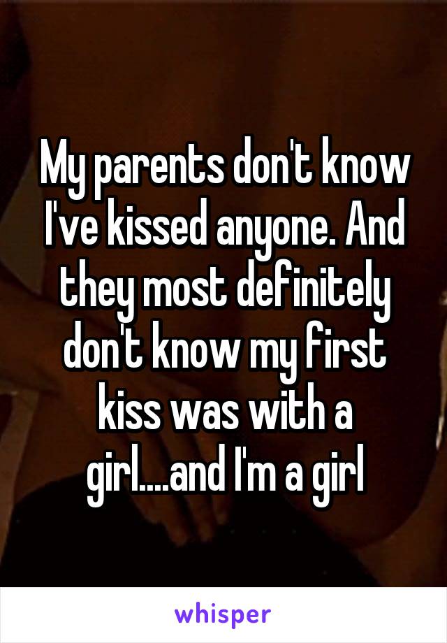 My parents don't know I've kissed anyone. And they most definitely don't know my first kiss was with a girl....and I'm a girl