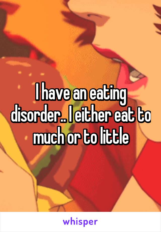 I have an eating disorder.. I either eat to much or to little