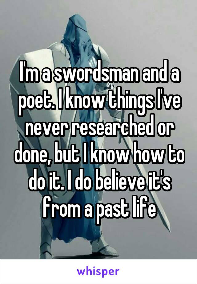 I'm a swordsman and a poet. I know things I've never researched or done, but I know how to do it. I do believe it's from a past life