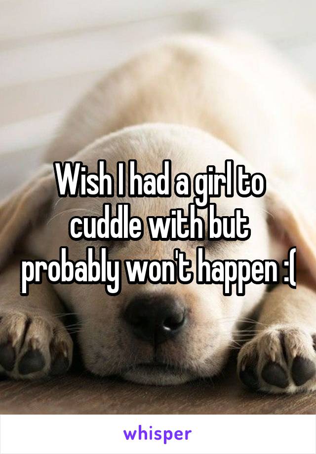 Wish I had a girl to cuddle with but probably won't happen :(