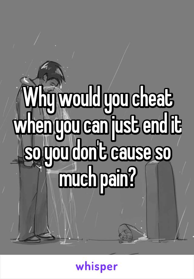 Why would you cheat when you can just end it so you don't cause so much pain?