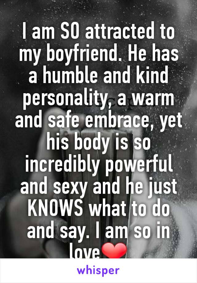I am SO attracted to my boyfriend. He has a humble and kind personality, a warm and safe embrace, yet his body is so incredibly powerful and sexy and he just KNOWS what to do and say. I am so in love❤