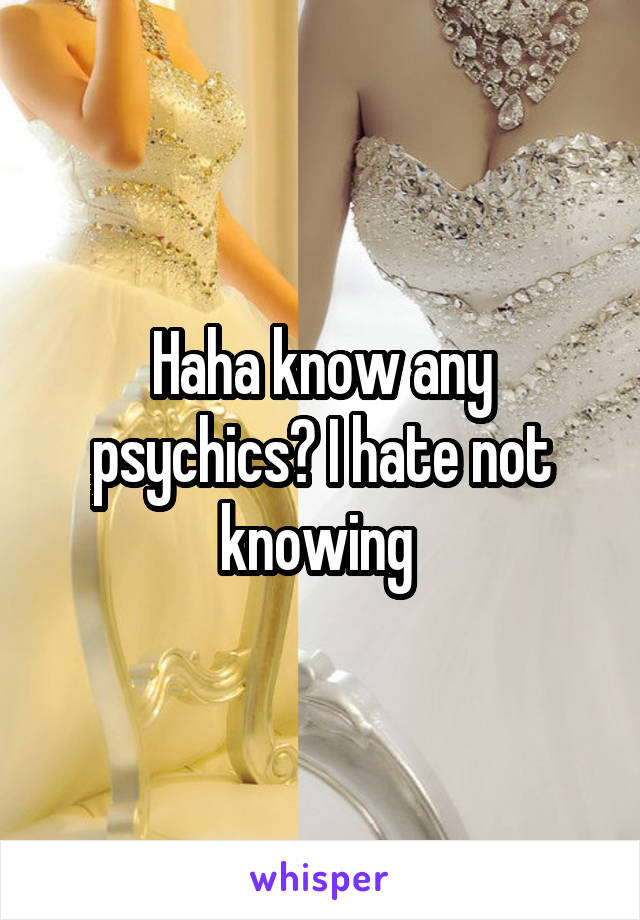Haha know any psychics? I hate not knowing 