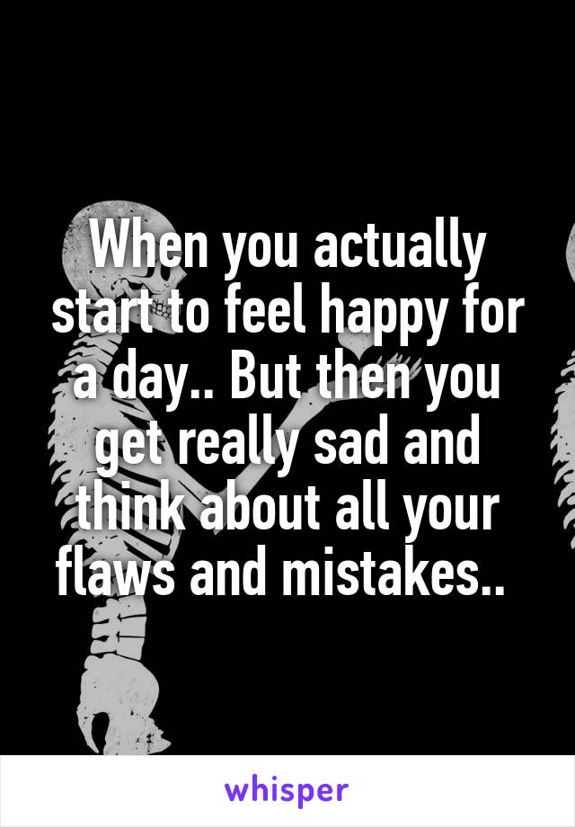 When you actually start to feel happy for a day.. But then you get really sad and think about all your flaws and mistakes.. 