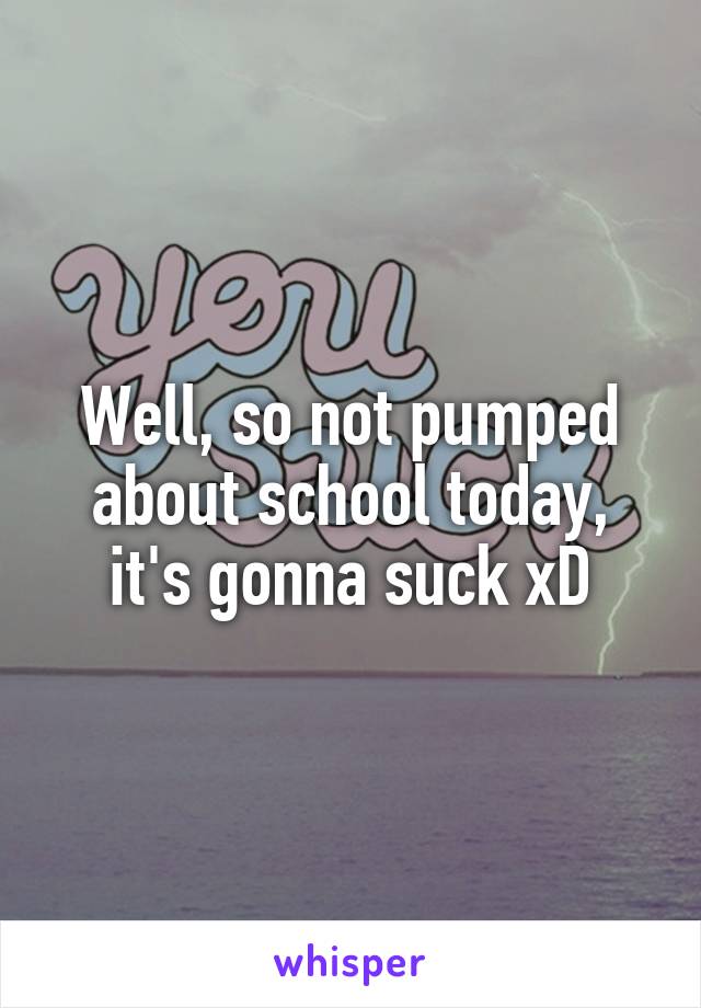Well, so not pumped about school today, it's gonna suck xD