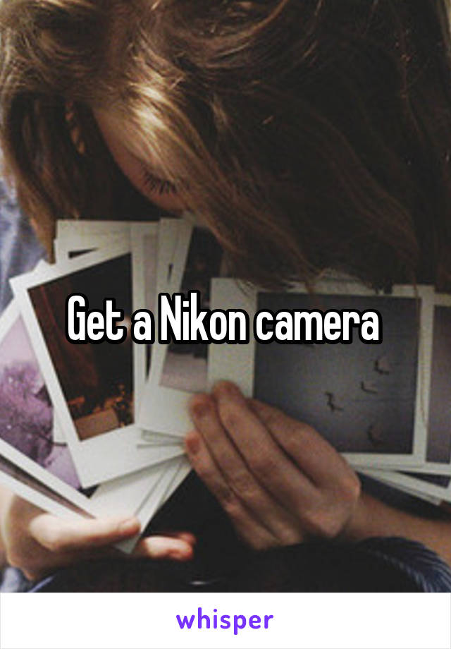 Get a Nikon camera 