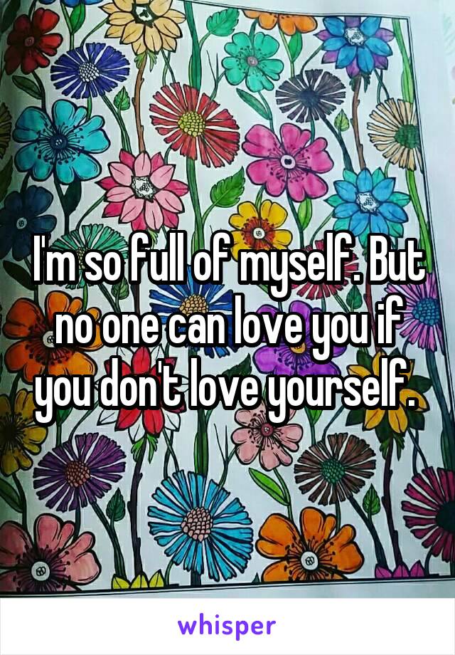 I'm so full of myself. But no one can love you if you don't love yourself. 