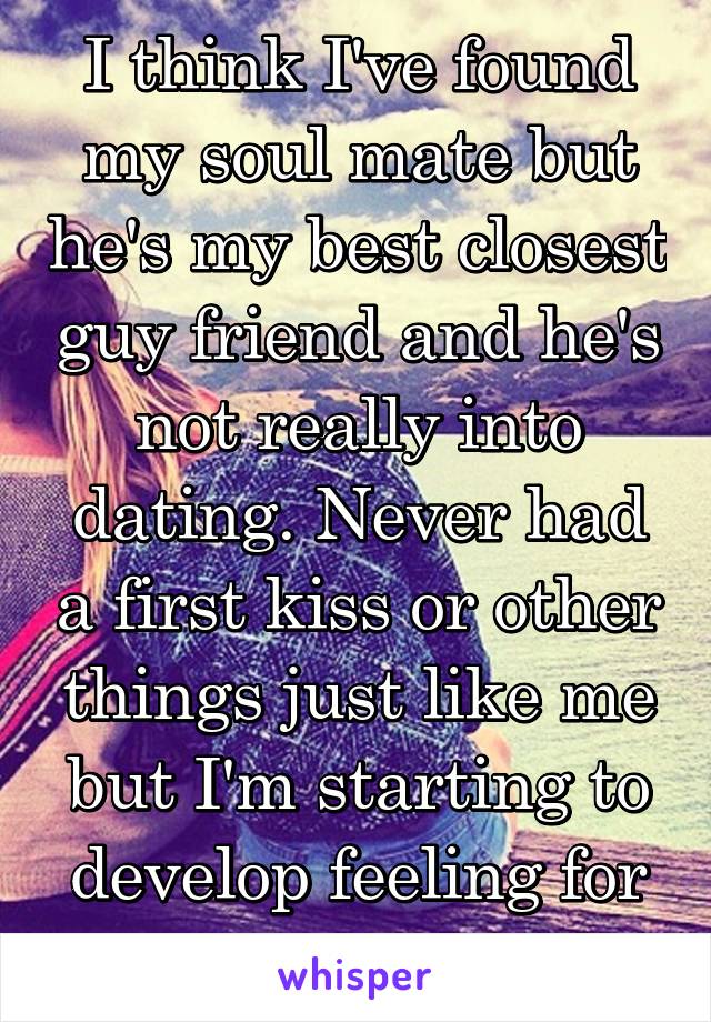 I think I've found my soul mate but he's my best closest guy friend and he's not really into dating. Never had a first kiss or other things just like me but I'm starting to develop feeling for him...