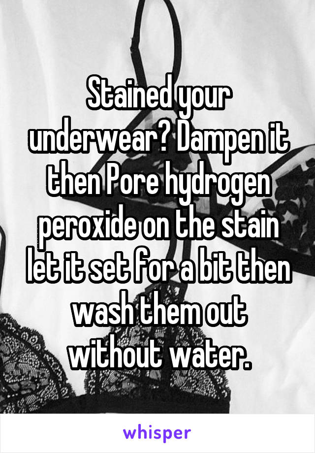 Stained your underwear? Dampen it then Pore hydrogen peroxide on the stain let it set for a bit then wash them out without water.