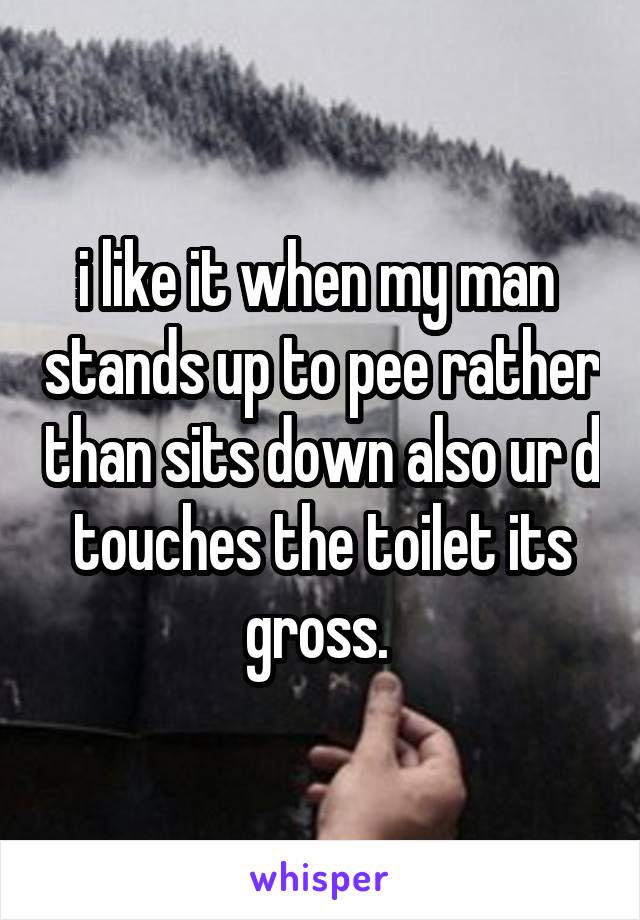 i like it when my man  stands up to pee rather than sits down also ur d touches the toilet its gross. 