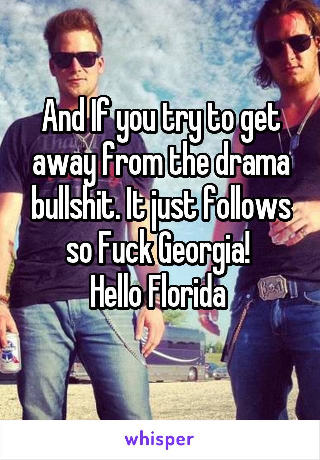 And If you try to get away from the drama bullshit. It just follows so Fuck Georgia! 
Hello Florida 
