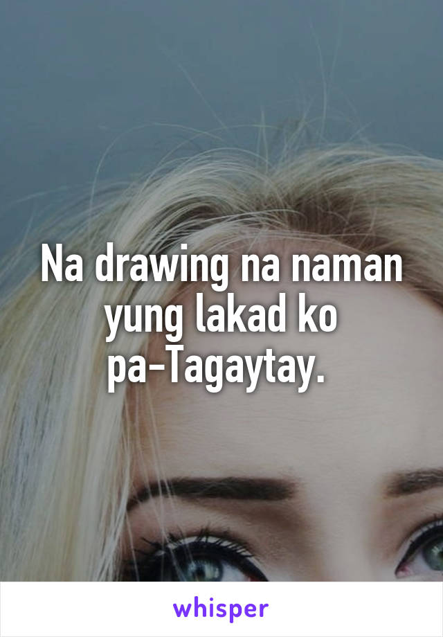 Na drawing na naman yung lakad ko pa-Tagaytay. 