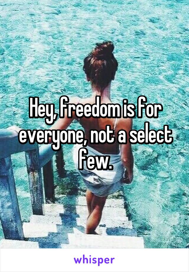 Hey, freedom is for everyone, not a select few.