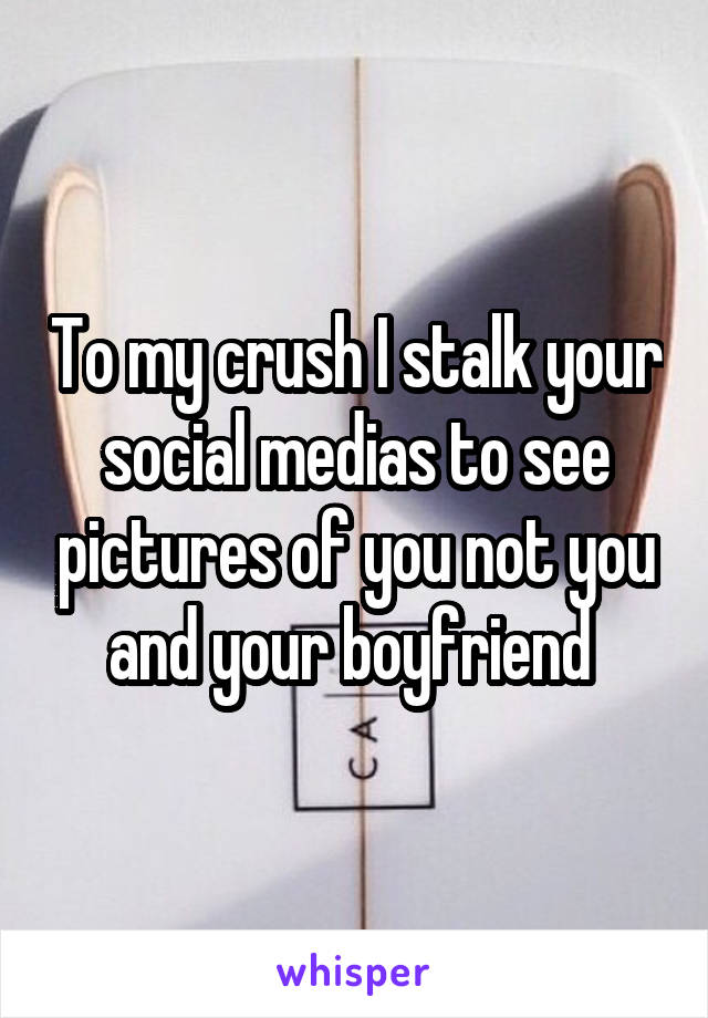 To my crush I stalk your social medias to see pictures of you not you and your boyfriend 