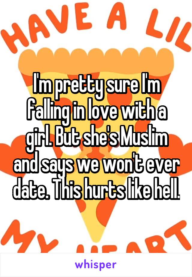 I'm pretty sure I'm falling in love with a girl. But she's Muslim and says we won't ever date. This hurts like hell.