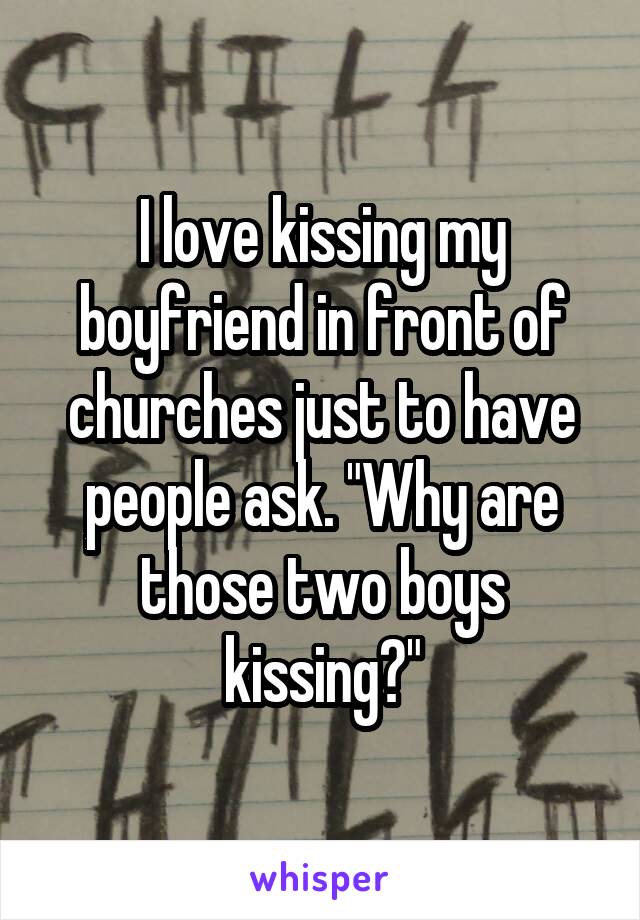 I love kissing my boyfriend in front of churches just to have people ask. "Why are those two boys kissing?"