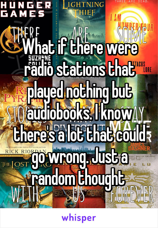What if there were radio stations that played nothing but audiobooks. I know there's a lot that could go wrong. Just a random thought 