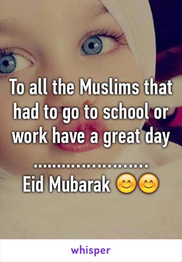 To all the Muslims that had to go to school or work have a great day 
........……………
Eid Mubarak 😊😊