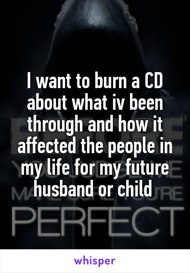 I want to burn a CD about what iv been through and how it affected the people in my life for my future husband or child 