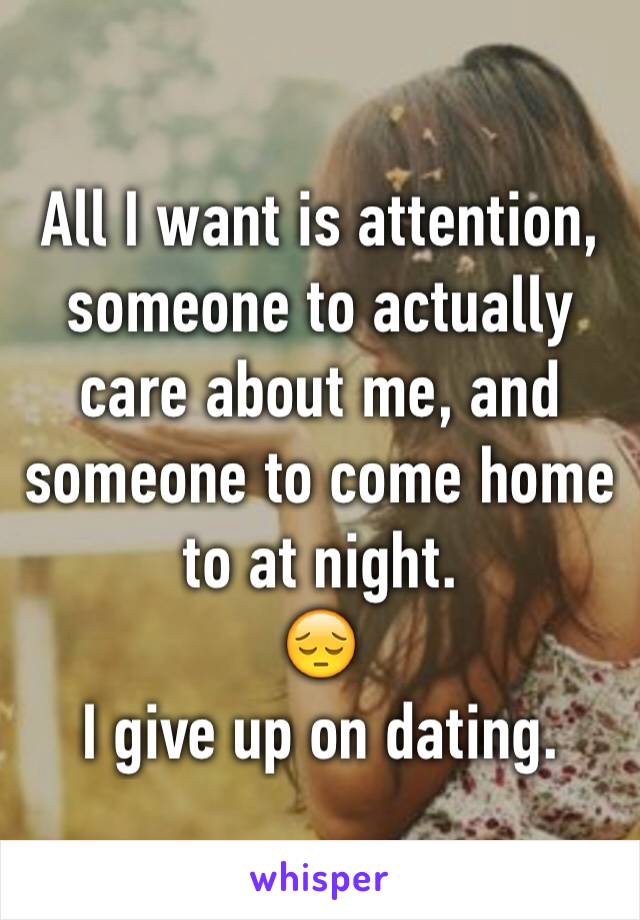 All I want is attention, someone to actually care about me, and someone to come home to at night. 
😔
I give up on dating. 