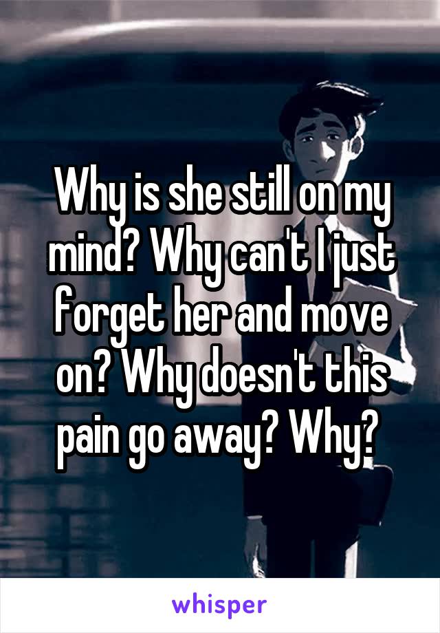 Why is she still on my mind? Why can't I just forget her and move on? Why doesn't this pain go away? Why? 