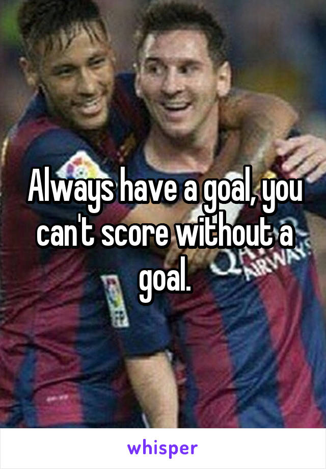 Always have a goal, you can't score without a goal.