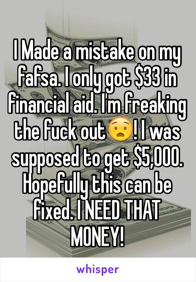 I Made a mistake on my fafsa. I only got $33 in financial aid. I'm freaking the fuck out😧! I was supposed to get $5,000. Hopefully this can be fixed. I NEED THAT MONEY!