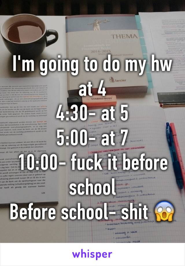 I'm going to do my hw at 4 
4:30- at 5 
5:00- at 7 
10:00- fuck it before school
Before school- shit 😱