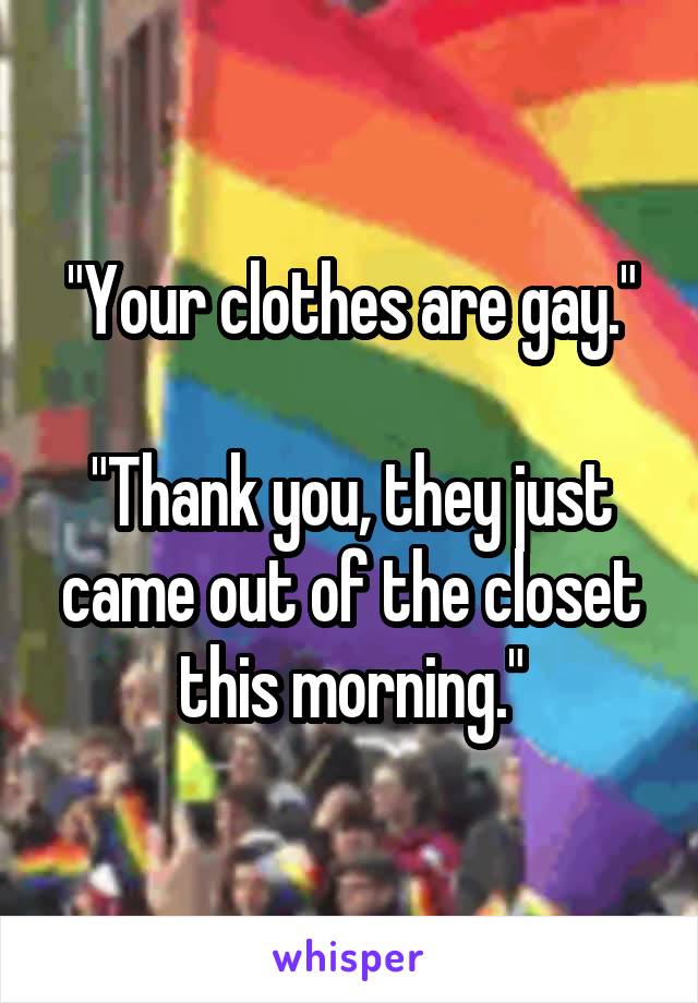 "Your clothes are gay."

"Thank you, they just came out of the closet this morning."
