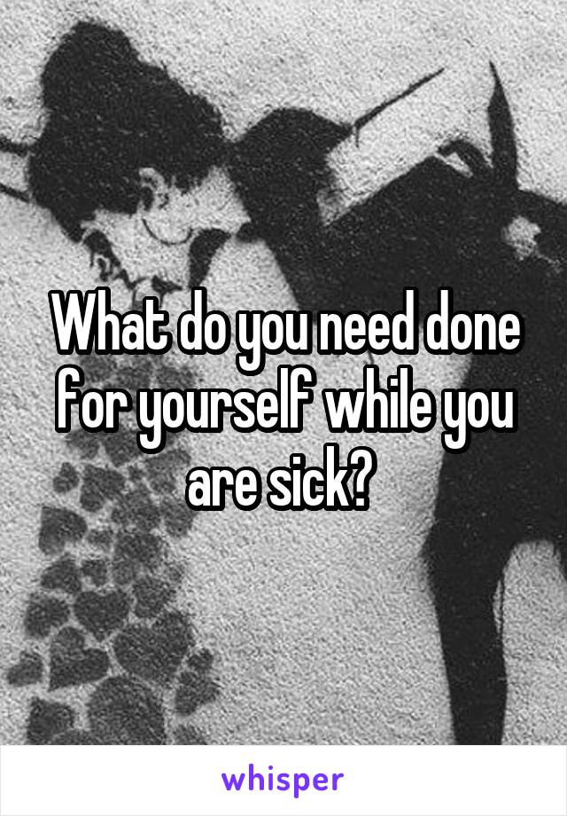 What do you need done for yourself while you are sick? 