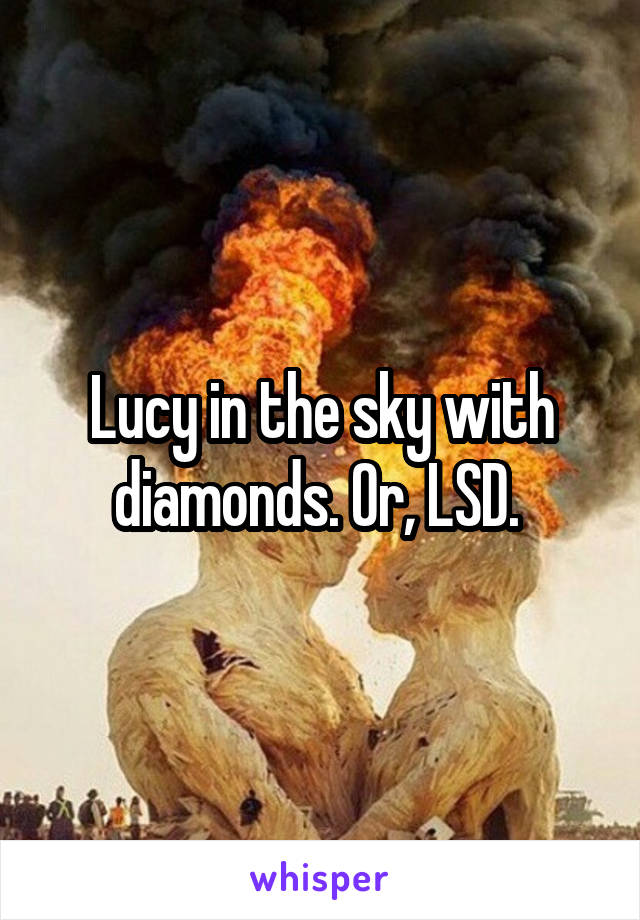 Lucy in the sky with diamonds. Or, LSD. 