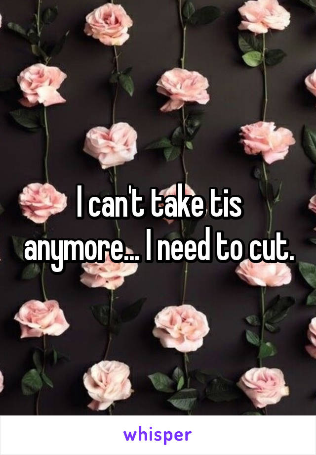 I can't take tis anymore... I need to cut.