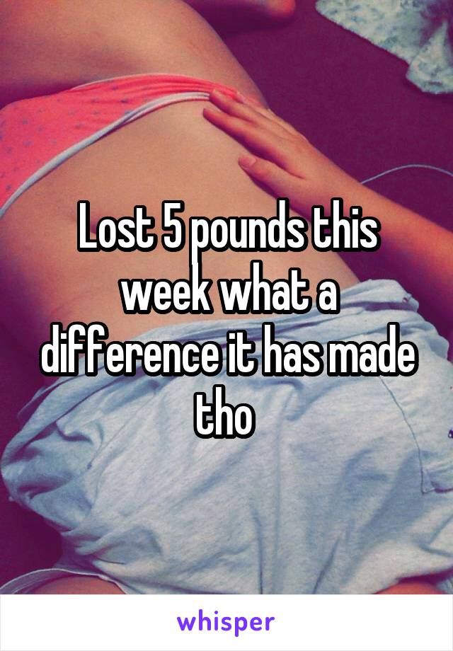 Lost 5 pounds this week what a difference it has made tho 