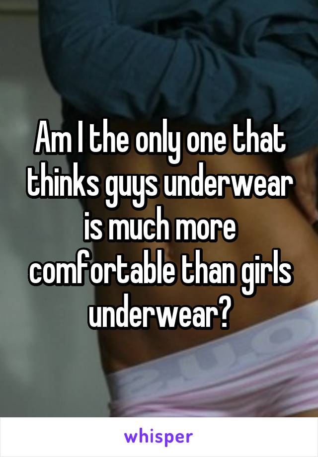 Am I the only one that thinks guys underwear is much more comfortable than girls underwear?
