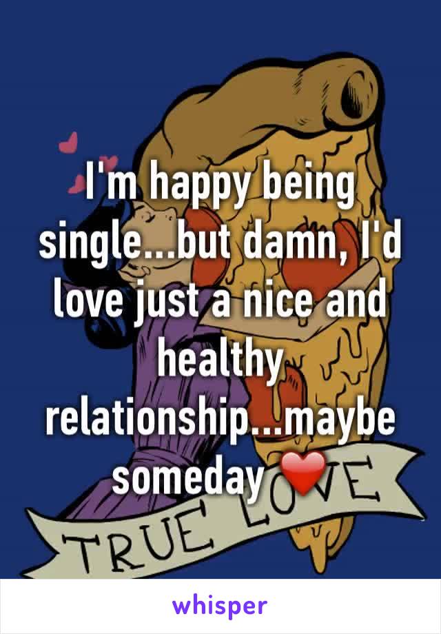 I'm happy being single...but damn, I'd love just a nice and healthy relationship...maybe someday ❤️