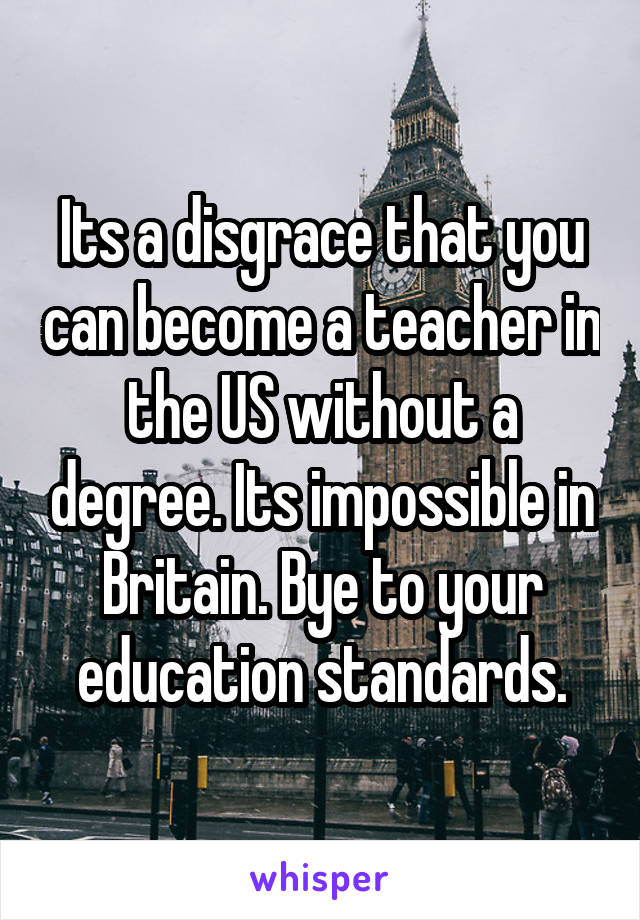 Its a disgrace that you can become a teacher in the US without a degree. Its impossible in Britain. Bye to your education standards.