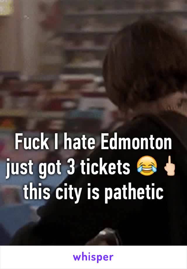 Fuck I hate Edmonton just got 3 tickets 😂🖕🏻 this city is pathetic 