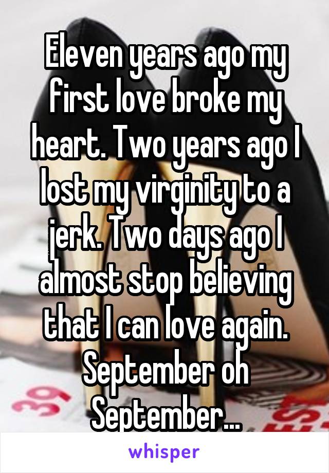 Eleven years ago my first love broke my heart. Two years ago I lost my virginity to a jerk. Two days ago I almost stop believing that I can love again. September oh September...