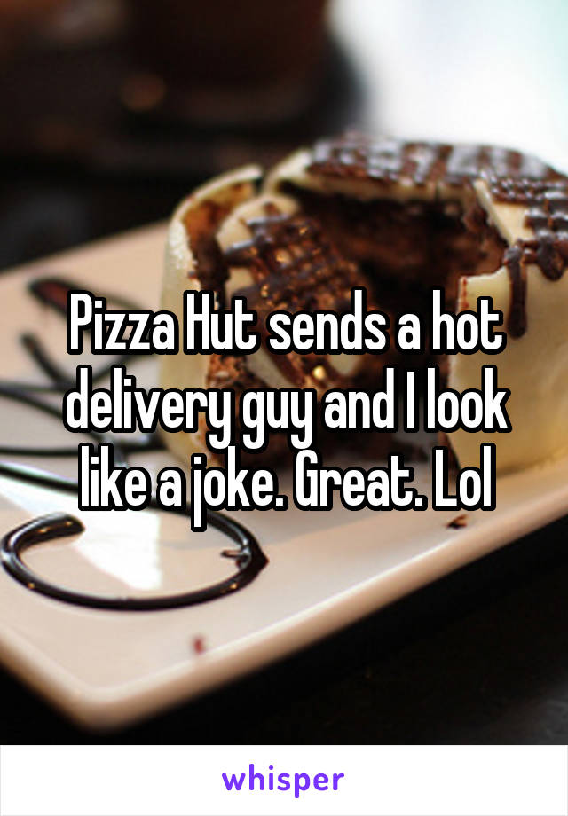Pizza Hut sends a hot delivery guy and I look like a joke. Great. Lol