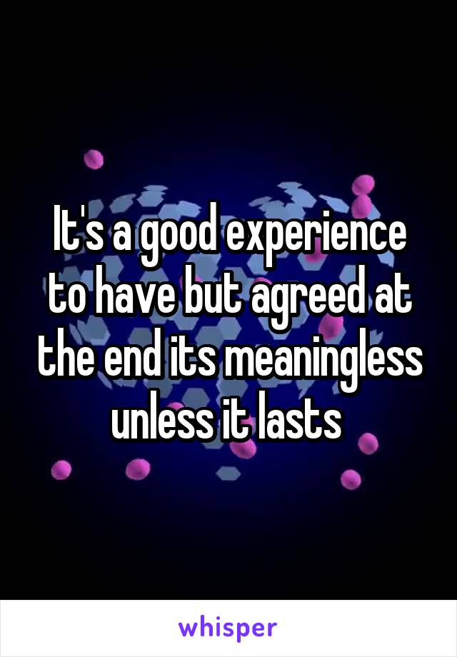 It's a good experience to have but agreed at the end its meaningless unless it lasts 