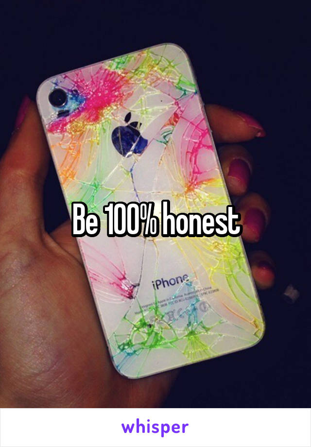 Be 100% honest