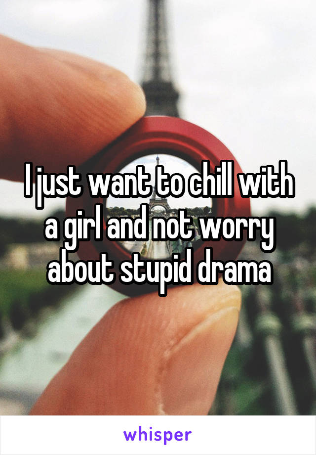 I just want to chill with a girl and not worry about stupid drama